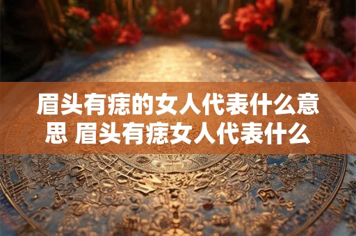 眉头有痣的女人代表什么意思 眉头有痣女人代表什么 眉头有痣的女人代表什么意思 眉头有痣女人代表什么