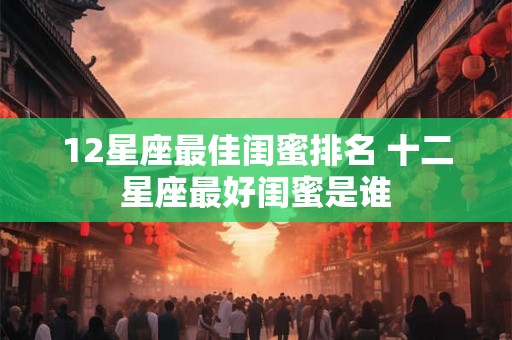 12星座最佳闺蜜排名 十二星座最好闺蜜是谁