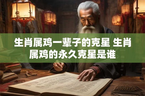 生肖属鸡一辈子的克星 生肖属鸡的永久克星是谁