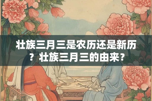 壮族三月三是农历还是新历？壮族三月三的由来？
