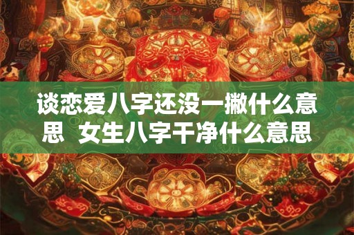 谈恋爱八字还没一撇什么意思  女生八字干净什么意思