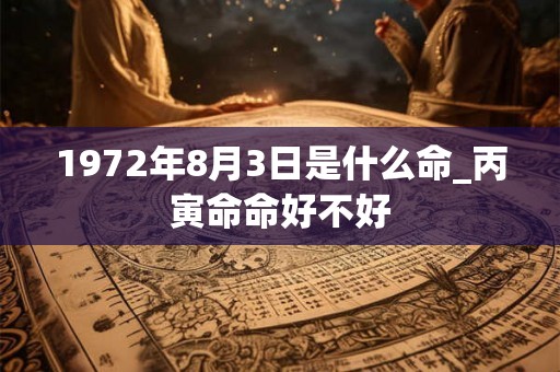 1972年8月3日是什么命_丙寅命命好不好