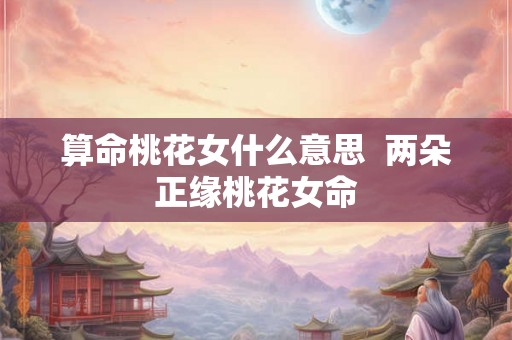 算命桃花女什么意思  两朵正缘桃花女命