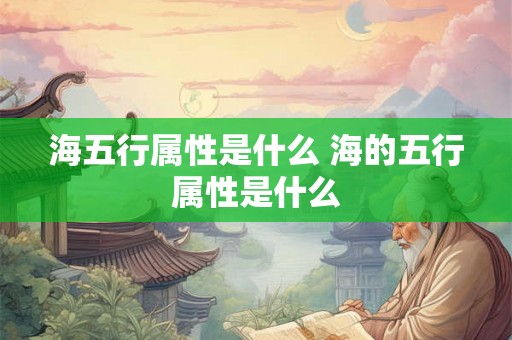 海五行属性是什么 海的五行属性是什么 海五行属性是什么 海的五行属性是什么