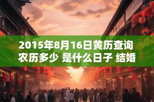 2015年8月16日黄历查询 农历多少 是什么日子 结婚吉时