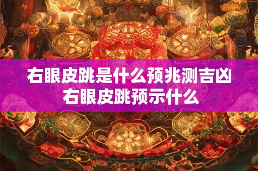 右眼皮跳是什么预兆测吉凶 右眼皮跳预示什么 右眼皮跳是什么预兆测吉凶 右眼皮跳预示什么