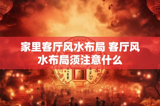 家里客厅风水布局 客厅风水布局须注意什么