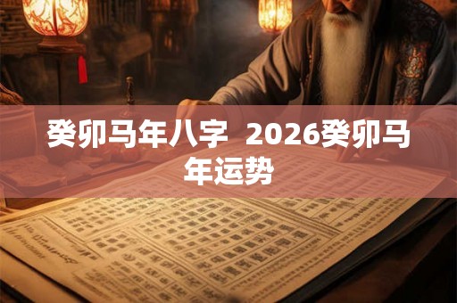 癸卯马年八字 2026癸卯马年运势 癸卯马年八字 2026癸卯马年运势