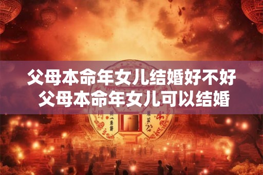 父母本命年女儿结婚好不好 父母本命年女儿可以结婚吗 父母本命年女儿结婚好不好 父母本命年女儿可以结婚吗