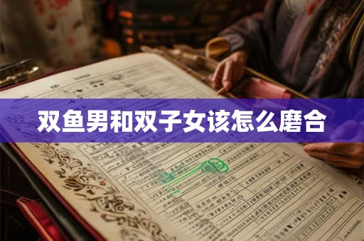 双鱼男和双子女该怎么磨合 双鱼男和双子女该怎么磨合