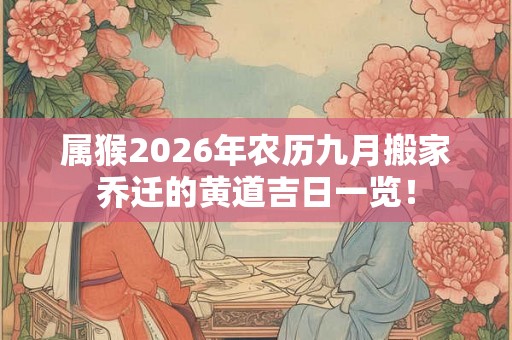 属猴2026年农历九月搬家乔迁的黄道吉日一览！