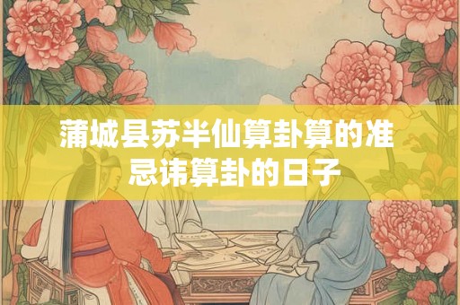 蒲城县苏半仙算卦算的准  忌讳算卦的日子