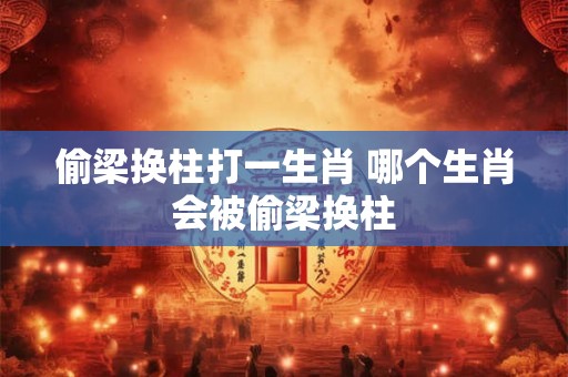 偷梁换柱打一生肖 哪个生肖会被偷梁换柱