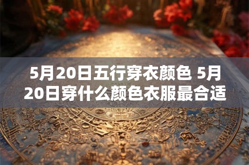 5月20日五行穿衣颜色 5月20日穿什么颜色衣服最合适