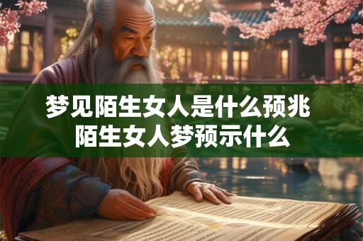 梦见陌生女人是什么预兆 陌生女人梦预示什么 梦见陌生女人是什么预兆 陌生女人梦预示什么