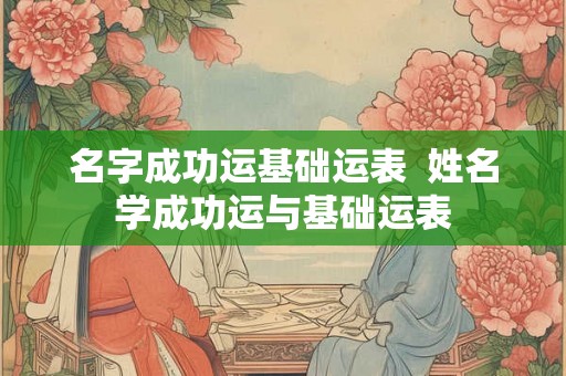 名字成功运基础运表 姓名学成功运与基础运表 名字成功运基础运表 姓名学成功运与基础运表
