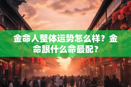 金命人整体运势怎么样？金命跟什么命最配？