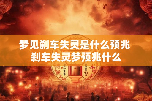 梦见刹车失灵是什么预兆 刹车失灵梦预兆什么