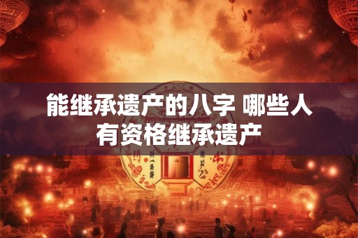 能继承遗产的八字 哪些人有资格继承遗产
