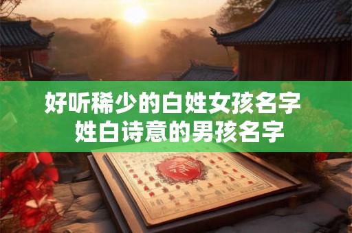 好听稀少的白姓女孩名字  姓白诗意的男孩名字