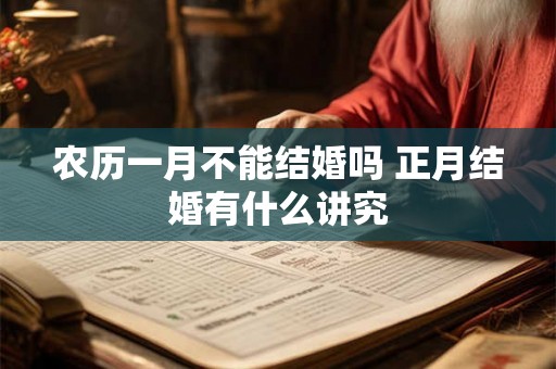 农历一月不能结婚吗 正月结婚有什么讲究 农历一月不能结婚吗 正月结婚有什么讲究