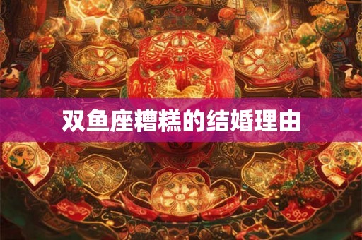 双鱼座糟糕的结婚理由