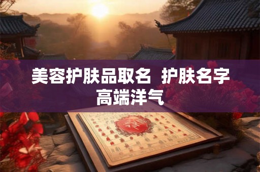 美容护肤品取名 护肤名字高端洋气 美容护肤品取名 护肤名字高端洋气