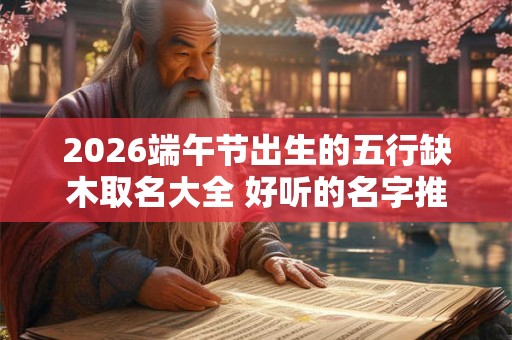 2026端午节出生的五行缺木取名大全 好听的名字推荐