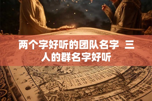 两个字好听的团队名字  三人的群名字好听