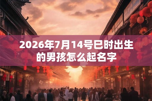 2026年7月14号巳时出生的男孩怎么起名字
