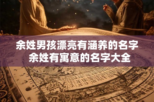 余姓男孩漂亮有涵养的名字 余姓有寓意的名字大全 余姓男孩漂亮有涵养的名字 余姓有寓意的名字大全