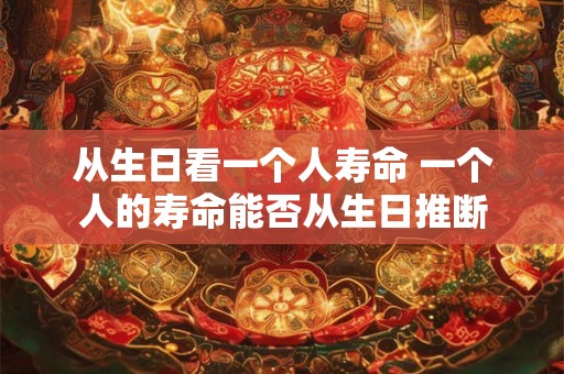 从生日看一个人寿命 一个人的寿命能否从生日推断 从生日看一个人寿命 一个人的寿命能否从生日推断