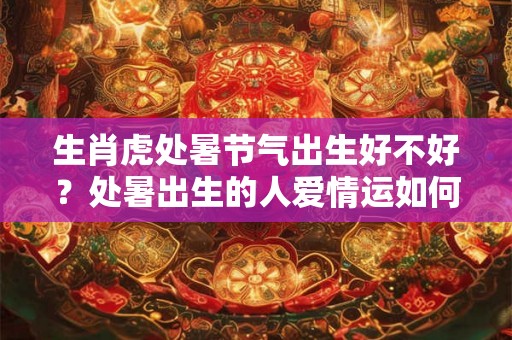 生肖虎处暑节气出生好不好？处暑出生的人爱情运如何？