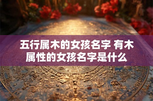 五行属木的女孩名字 有木属性的女孩名字是什么