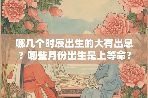 哪几个时辰出生的大有出息？哪些月份出生是上等命？看看你是什么命！