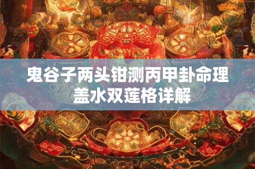 鬼谷子两头钳测丙甲卦命理 盖水双莲格详解 鬼谷子两头钳测丙甲卦命理 盖水双莲格详解