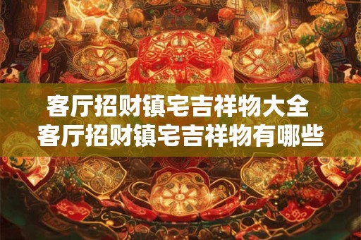 客厅招财镇宅吉祥物大全 客厅招财镇宅吉祥物有哪些