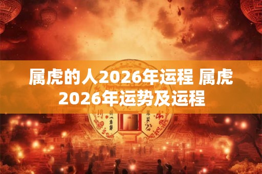 属虎的人2026年运程 属虎2026年运势及运程