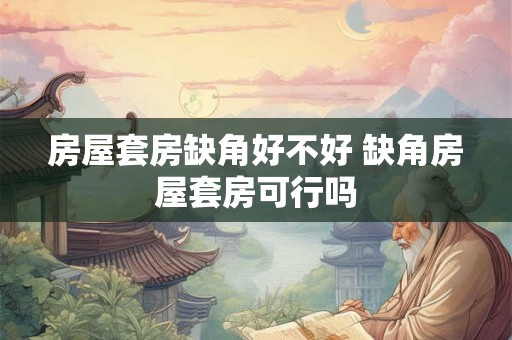 房屋套房缺角好不好 缺角房屋套房可行吗