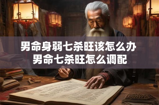 男命身弱七杀旺该怎么办 男命七杀旺怎么调配