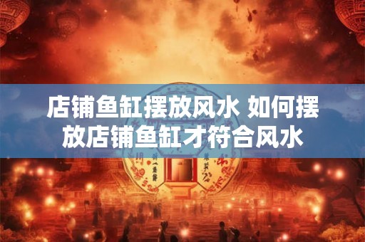店铺鱼缸摆放风水 如何摆放店铺鱼缸才符合风水