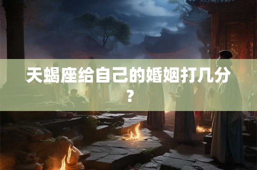 天蝎座给自己的婚姻打几分？