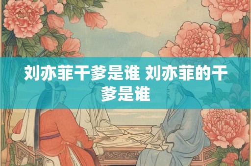 刘亦菲干爹是谁 刘亦菲的干爹是谁