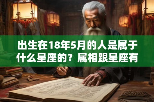 出生在18年5月的人是属于什么星座的?属相跟星座有影响吗? 出生在18年5月的人是属于什么星座的?属相跟星座有影响吗?