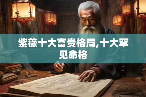 紫薇十大富贵格局,十大罕见命格 紫薇十大富贵格局,十大罕见命格