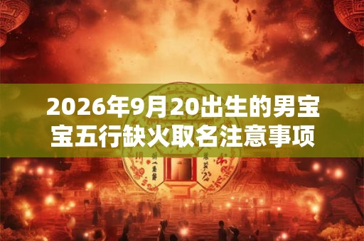 2026年9月20出生的男宝宝五行缺火取名注意事项