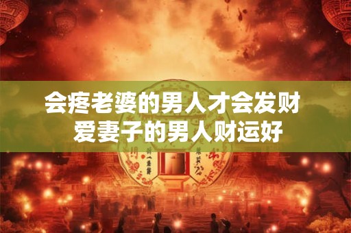 会疼老婆的男人才会发财 爱妻子的男人财运好 会疼老婆的男人才会发财 爱妻子的男人财运好