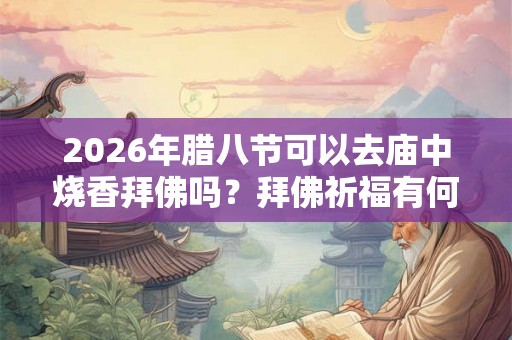 2026年腊八节可以去庙中烧香拜佛吗？拜佛祈福有何讲究？