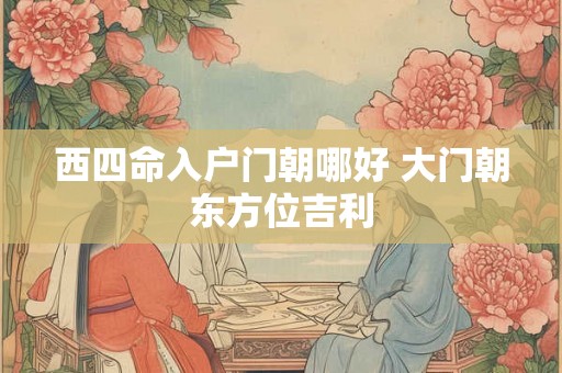西四命入户门朝哪好 大门朝东方位吉利 西四命入户门朝哪好 大门朝东方位吉利