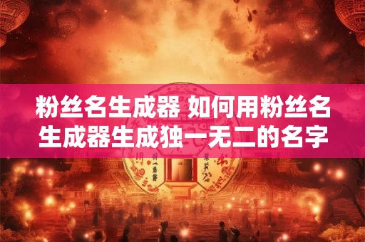 粉丝名生成器 如何用粉丝名生成器生成独一无二的名字